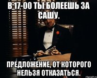 В 17-00 ты болеешь за Сашу. Предложение, от которого нельзя отказаться.