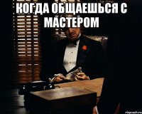 КОГДА ОБЩАЕШЬСЯ С МАСТЕРОМ 