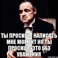 ты просишь написать мне момент но ты просишь это без уважения