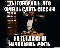 Ты говоришь, что хочешь сдать сессию, но ты даже не начинаешь учить.