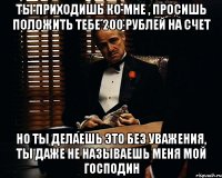 Ты приходишь ко мне , просишь положить тебе 200 рублей на счет Но ты делаешь это без уважения, ты даже не называешь меня мой господин