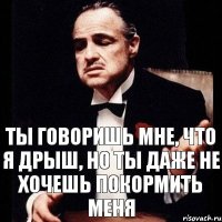 ты говоришь мне, что я дрыш, но ты даже не хочешь покормить меня