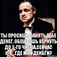 Ты просишь занять тебе денег, обещаешь вернуть до 2-го числа,сейчас 6-е...Где мои деньги?