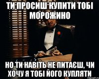 ти просиш купити тобі морожино но ти навіть не питаєш, чи хочу я тобі його купляти