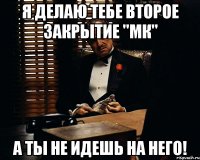 Я делаю тебе второе закрытие "МК" А ты не идешь на него!