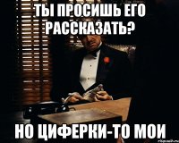 ты просишь его рассказать? но циферки-то мои