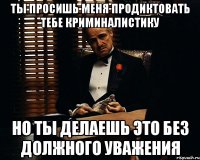 Ты просишь меня продиктовать тебе криминалистику Но ты делаешь это без должного уважения