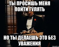 ты просишь меня пойти гулять но ты делаешь это без уважения