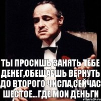 Ты просишь занять тебе денег,обещаешь вернуть до второго числа,сейчас шестое...где мои деньги