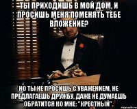 Ты приходишь в мой дом, и просишь меня поменять тебе вложение? Но ты не просишь с уважением, не предлагаешь дружбу, даже не думаешь обратится ко мне: "Крестный".