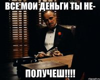 Все мои деньги ты не- Получеш!!!!