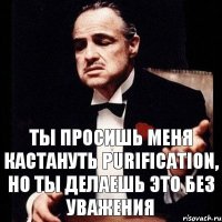 Ты просишь меня кастануть Purification, но ты делаешь это без уважения