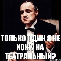 Только один Я не хожу на ТЕАТРАЛЬНЫЙ?