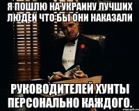 Я пошлю на украину лучших людей что бы они наказали Руководителей хунты персонально каждого.