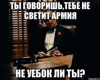 Ты говоришь,тебе не светит армия не уебок ли ты?