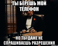 Ты берешь мой телефон Но ты даже не спрашиваешь разрешения