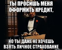 ты просишь меня оформить кредит, но ты даже не хочешь взять личное страхование