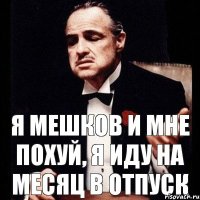 я мешков и мне похуй, я иду на месяц в отпуск