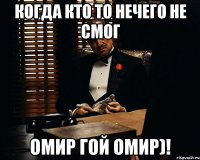 Когда кто то нечего не смог Омир гой Омир)!