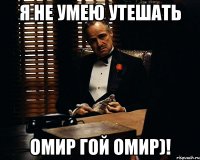 Я не умею утешать Омир гой Омир)!