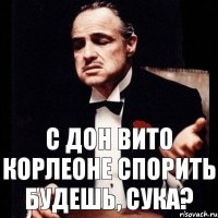 С Дон Вито Корлеоне спорить будешь, сука?