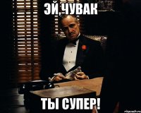 Эй,чувак Ты супер!