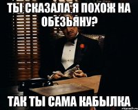 Ты сказала я похож на обезьяну? Так ты сама кабылка