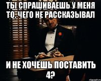 Ты спрашиваешь у меня то, чего не рассказывал И не хочешь поставить 4?