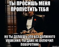 ты просишь меня пропустить тебя но ты делаешь это без должного уважения, ты даже не включил поворотник