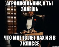 Агрошкольник, а ты знаешь Что мне 13 лет нах и я в 7 классе