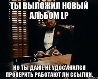 Ты выложил новый альбом LP но ты даже не удосужился проверить работают ли ссылки.