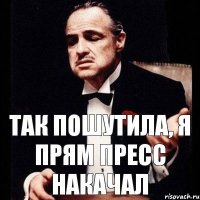 Так пошутила, я прям пресс накачал