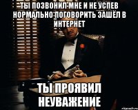 Ты позвонил мне и не успев нормально поговорить зашёл в интернет ты проявил неуважение