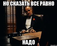 но сказать все равно надо