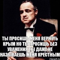 Ты просишь меня вернуть Крым Но ты просишь без уважения Ты даже не называешь меня Крестным