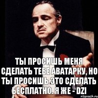 ты просишь меня сделать тебе аватарку, но ты просишь это сделать бесплатно. Я же - Dzi