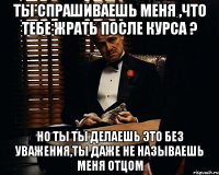 ты спрашиваешь меня ,что тебе жрать после курса ? но ты ты делаешь это без уважения,ты даже не называешь меня отцом