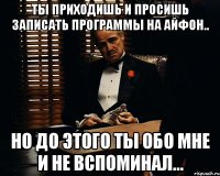 ТЫ ПРИХОДИШЬ И ПРОСИШЬ ЗАПИСАТЬ ПРОГРАММЫ НА АЙФОН.. НО ДО ЭТОГО ТЫ ОБО МНЕ И НЕ ВСПОМИНАЛ...