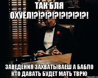 Так бля охуел!?!?!?!?!?!?!?!?! заведения захватываеш а бабло кто давать будет мать тврю