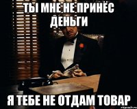 ты мне не принёс деньги я тебе не отдам товар