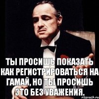 Ты просишь показать как регистрироваться на гамай, но ты просишь это без уважения.