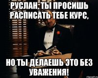 Руслан, ты просишь расписать тебе курс, но ты делаешь это без уважения!