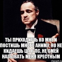 ты приходишь ко мне и постишь много аниму, но не кидаешь цп в лс, не смей называть меня крестным