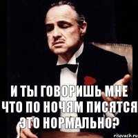 И ты говоришь мне что по ночям писятся это нормально?