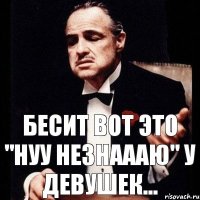 Бесит вот это "Нуу незнаааю" у девушек...