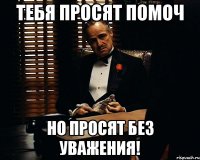 ТЕБЯ ПРОСЯТ ПОМОЧ НО ПРОСЯТ БЕЗ УВАЖЕНИЯ!