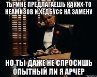 ты мне предлагаешь каких-то неамизов и хедбусс на замену но ты даже не спросишь опытный ли я арчер