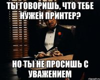 Ты говоришь, что тебе нужен принтер? Но ты не просишь с уважением