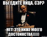 вы едите яйца, сэр? -нет! это ниже моего достоинства)))))