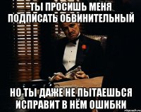 ты просишь меня подписать обвинительный но ты даже не пытаешься исправит в нём ошибки